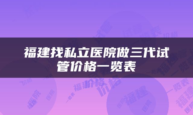 福建找私立医院做三代试管价格一览表