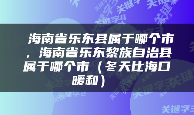  海南省乐东县属于哪个市，海南省乐东黎族自治县属于哪个市（冬天比海口暖和） 