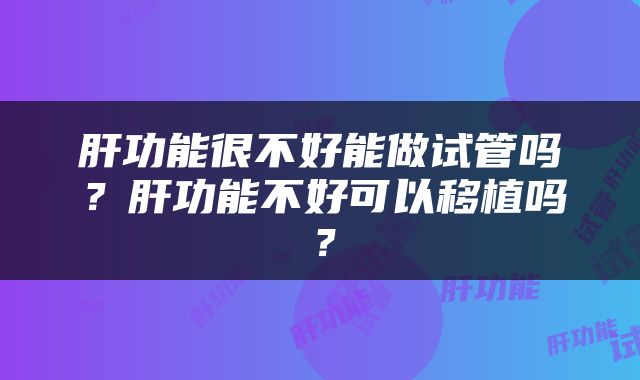 肝功能很不好能做试管吗？肝功能不好可以移植吗？