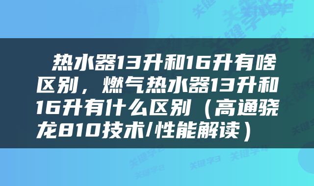  热水器13升和16升有啥区别，燃气热水器13升和16升有什么区别（高通骁龙810技术/性能解读） 
