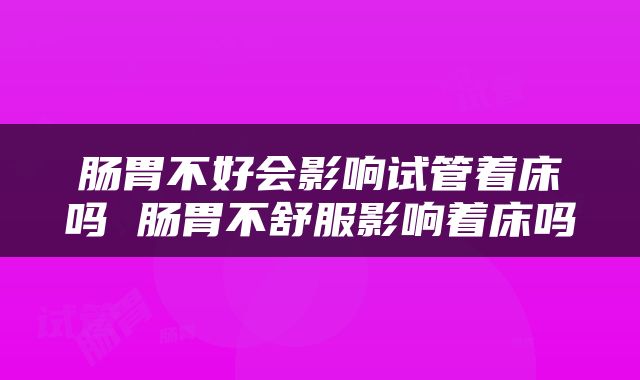 肠胃不好会影响试管着床吗 肠胃不舒服影响着床吗