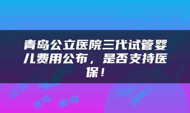 青岛公立医院三代试管婴儿费用公布，是否支持医保！