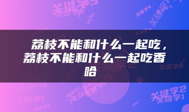  荔枝不能和什么一起吃，荔枝不能和什么一起吃香哈 