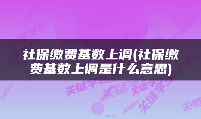 社保缴费基数上调(社保缴费基数上调是什么意思)