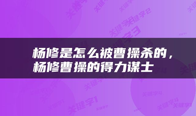  杨修是怎么被曹操杀的，杨修曹操的得力谋士 