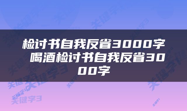 检讨书自我反省3000字 喝酒检讨书自我反省3000字
