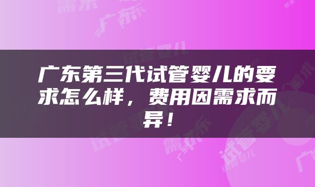 广东第三代试管婴儿的要求怎么样，费用因需求而异！