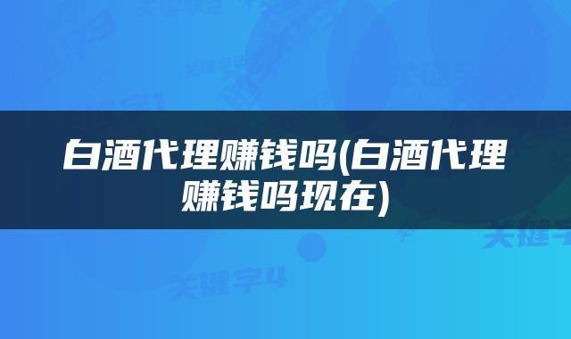 白酒代理赚钱吗(白酒代理赚钱吗现在)