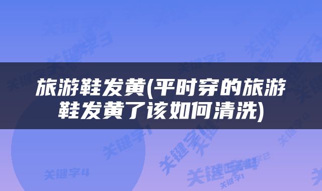 旅游鞋发黄(平时穿的旅游鞋发黄了该如何清洗)