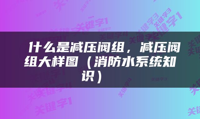  什么是减压阀组，减压阀组大样图（消防水系统知识） 