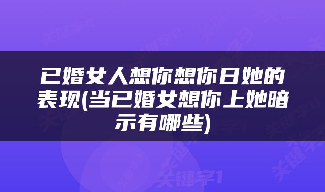 已婚女人想你想你日她的表现(当已婚女想你上她暗示有哪些)
