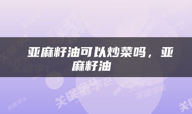 亚麻籽油可以炒菜吗,亚麻籽油