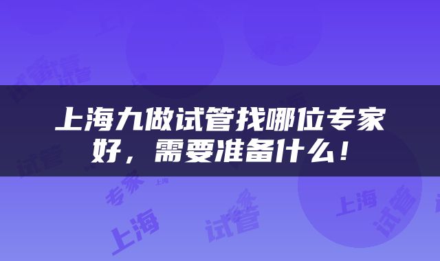 上海九做试管找哪位专家好，需要准备什么！