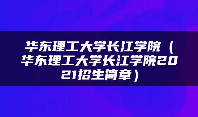 华东理工大学长江学院（华东理工大学长江学院2021招生简章）