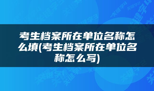 考生档案所在单位名称怎么填(考生档案所在单位名称怎么写)
