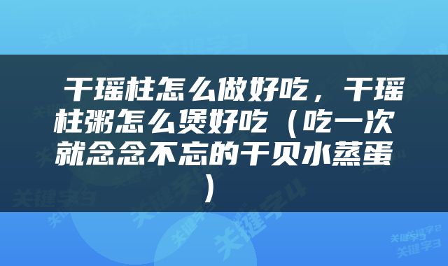  干瑶柱怎么做好吃，干瑶柱粥怎么煲好吃（吃一次就念念不忘的干贝水蒸蛋） 