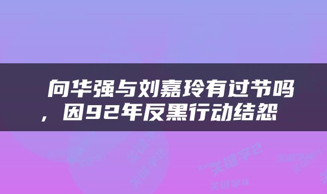  向华强与刘嘉玲有过节吗，因92年反黑行动结怨 