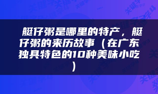  艇仔粥是哪里的特产，艇仔粥的来历故事（在广东独具特色的10种美味小吃） 