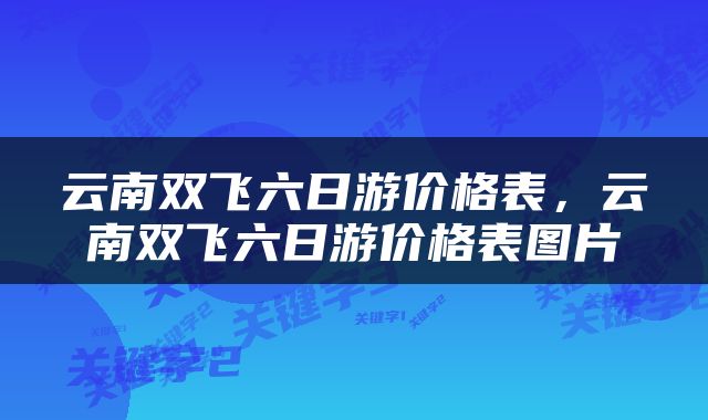 云南双飞六日游价格表，云南双飞六日游价格表图片