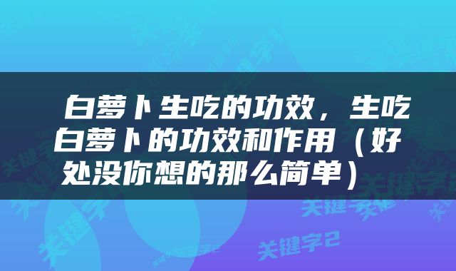  白萝卜生吃的功效，生吃白萝卜的功效和作用（好处没你想的那么简单） 