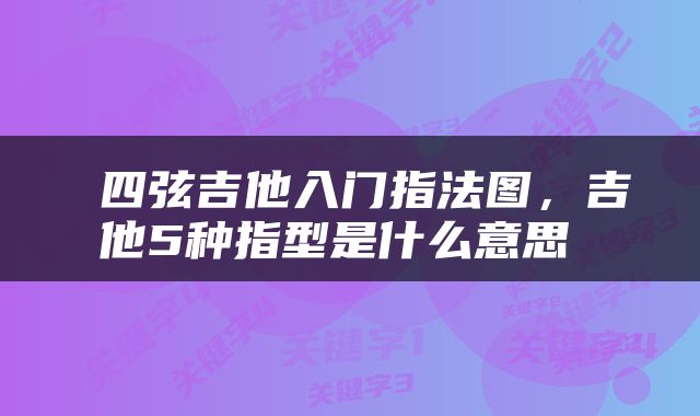 四弦吉他入门指法图，吉他5种指型是什么意思 
