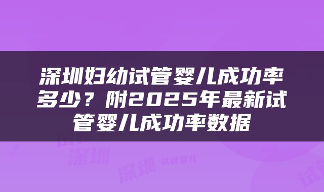 深圳妇幼试管婴儿成功率多少？附2025年最新试管婴儿成功率数据