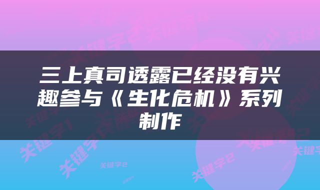 三上真司透露已经没有兴趣参与《生化危机》系列制作