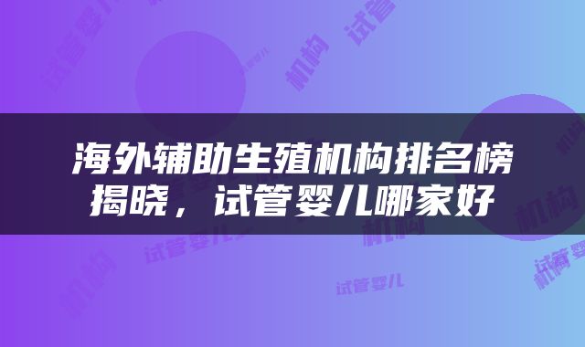 海外辅助生殖机构排名榜揭晓，试管婴儿哪家好
