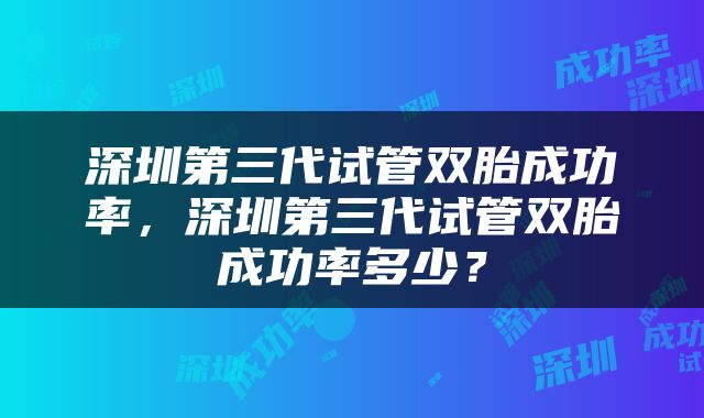 深圳第三代试管双胎成功率，深圳第三代试管双胎成功率多少？