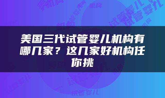 美国三代试管婴儿机构有哪几家？这几家好机构任你挑