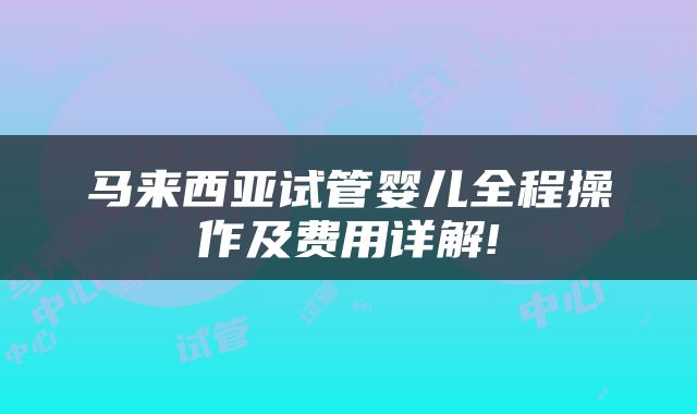 马来西亚试管婴儿全程操作及费用详解!