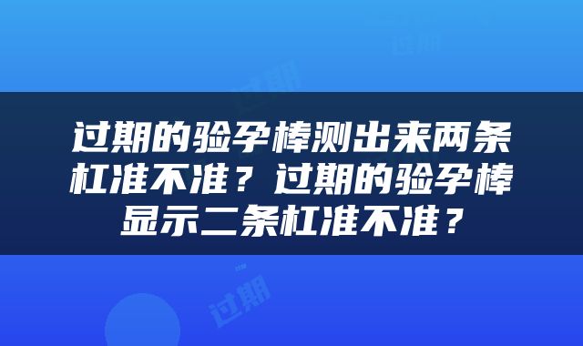 过期的验孕棒测出来两条杠准不准？过期的验孕棒显示二条杠准不准？