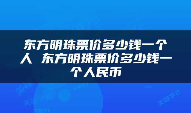 东方明珠票价多少钱一个人 东方明珠票价多少钱一个人民币