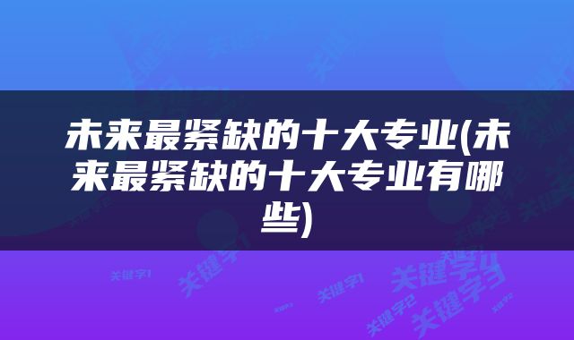 未来最紧缺的十大专业(未来最紧缺的十大专业有哪些)