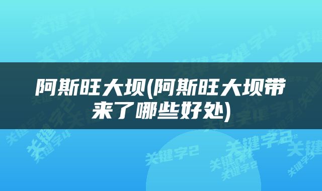 阿斯旺大坝(阿斯旺大坝带来了哪些好处)