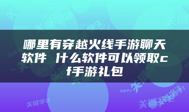哪里有穿越火线手游聊天软件 什么软件可以领取cf手游礼包