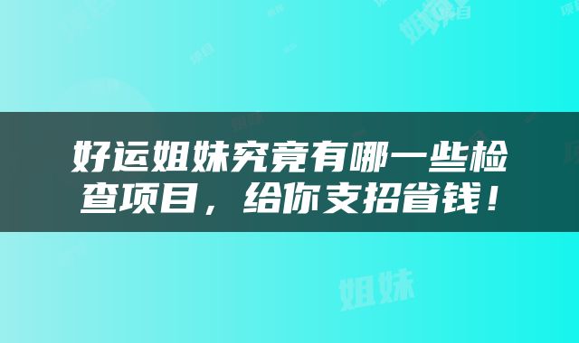 好运姐妹究竟有哪一些检查项目，给你支招省钱！