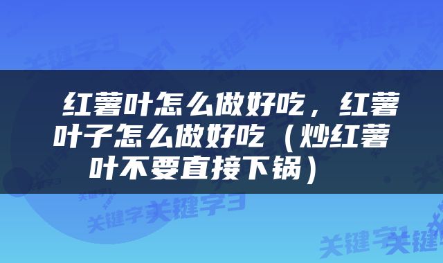  红薯叶怎么做好吃，红薯叶子怎么做好吃（炒红薯叶不要直接下锅） 