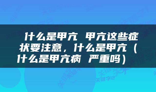  什么是甲亢 甲亢这些症状要注意，什么是甲亢（什么是甲亢病 严重吗） 