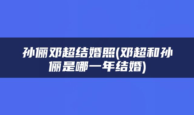 孙俪邓超结婚照(邓超和孙俪是哪一年结婚)
