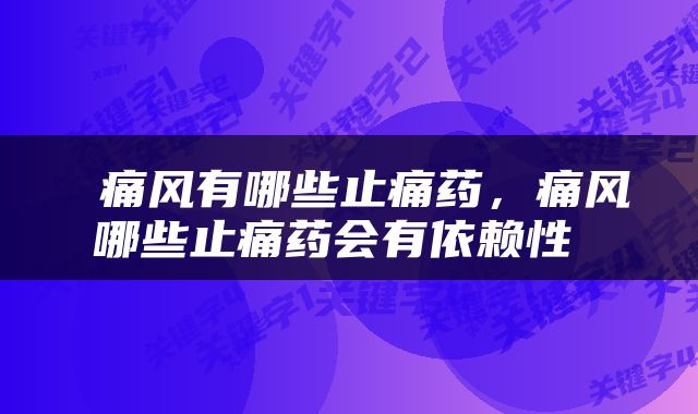  痛风有哪些止痛药，痛风哪些止痛药会有依赖性 