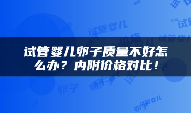 试管婴儿卵子质量不好怎么办？内附价格对比！