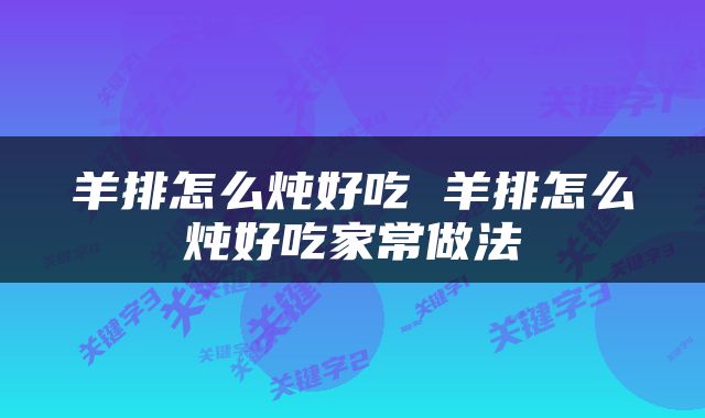 羊排怎么炖好吃 羊排怎么炖好吃家常做法