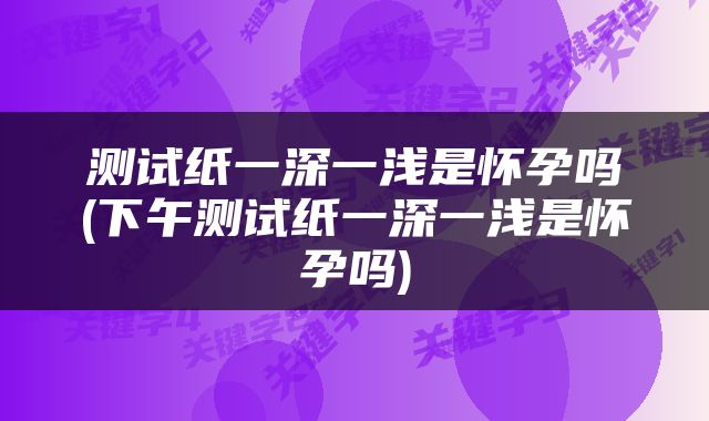 测试纸一深一浅是怀孕吗(下午测试纸一深一浅是怀孕吗)