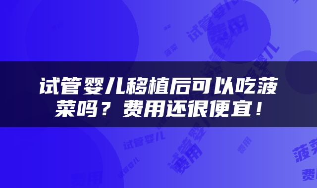 试管婴儿移植后可以吃菠菜吗？费用还很便宜！