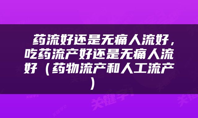  药流好还是无痛人流好，吃药流产好还是无痛人流好（药物流产和人工流产） 