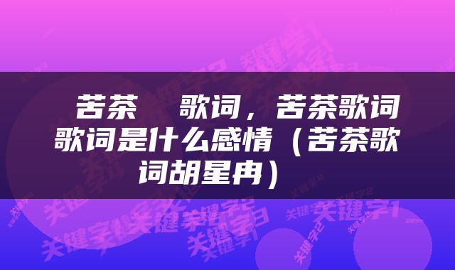  苦茶  歌词，苦茶歌词歌词是什么感情（苦茶歌词胡星冉） 