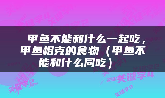  甲鱼不能和什么一起吃，甲鱼相克的食物（甲鱼不能和什么同吃） 