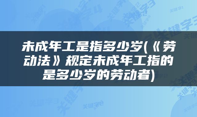 未成年工是指多少岁(《劳动法》规定未成年工指的是多少岁的劳动者)