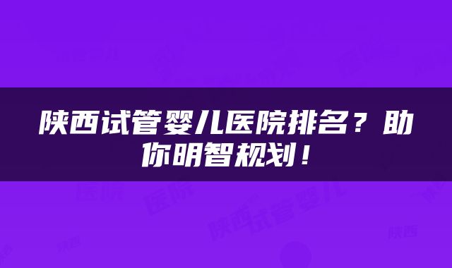 陕西试管婴儿医院排名？助你明智规划！